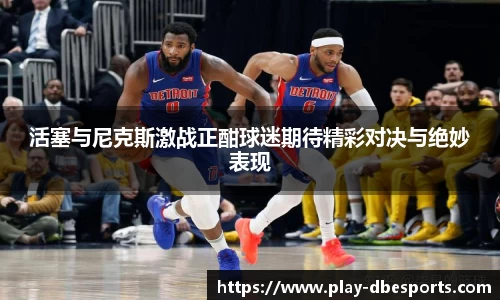 活塞与尼克斯激战正酣球迷期待精彩对决与绝妙表现